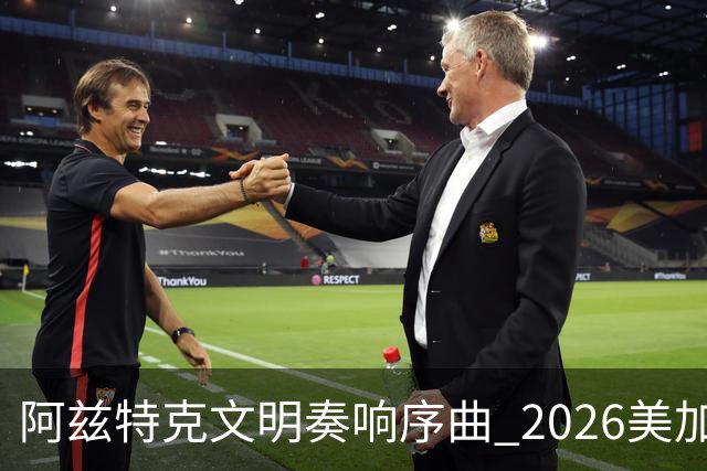 阿兹特克文明奏响序曲 2026美加墨世界杯盛大启幕