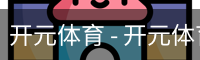开元体育 - 开元体育(kaiyuan)官方网站